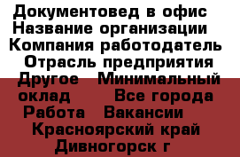 Документовед в офис › Название организации ­ Компания-работодатель › Отрасль предприятия ­ Другое › Минимальный оклад ­ 1 - Все города Работа » Вакансии   . Красноярский край,Дивногорск г.